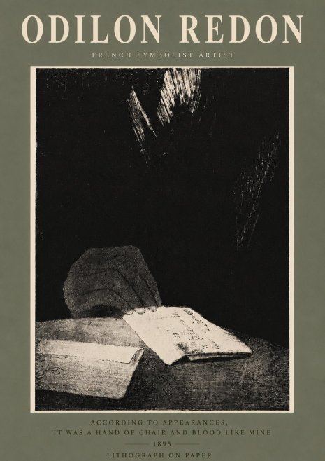 Odilon Redon According to Appearances, It Was a Hand of Chair and Blood Like Mine, No5 - Poster